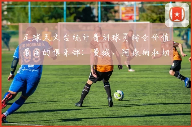 足球天文台统计青训球员转会价值最高的俱乐部：曼城、阿森纳和切尔西排名英超前三，巴萨一线队22名青训球员，6.4亿英镑断层领先1️⃣ 巴塞罗那｜22人｜6.401