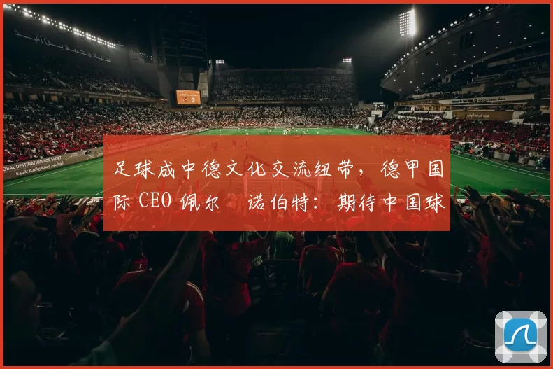足球成中德文化交流纽带，德甲国际 CEO 佩尔・诺伯特：期待中国球员登场