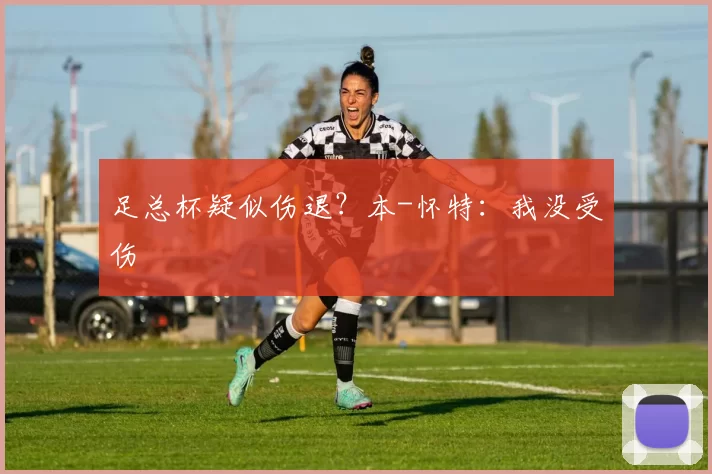 足总杯疑似伤退？本-怀特：我没受伤
