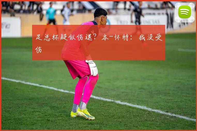 足总杯疑似伤退？本-怀特：我没受伤
