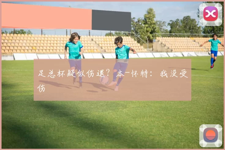足总杯疑似伤退？本-怀特：我没受伤