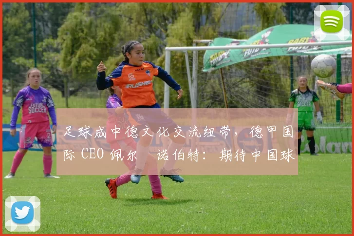 足球成中德文化交流纽带，德甲国际 CEO 佩尔・诺伯特：期待中国球员登场