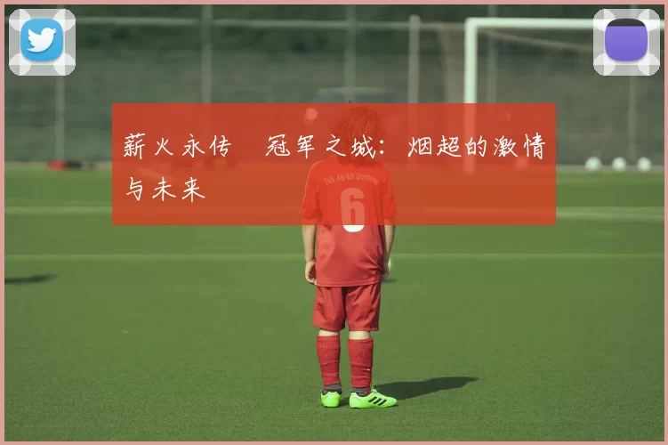 薪火永传•冠军之城：烟超的激情与未来