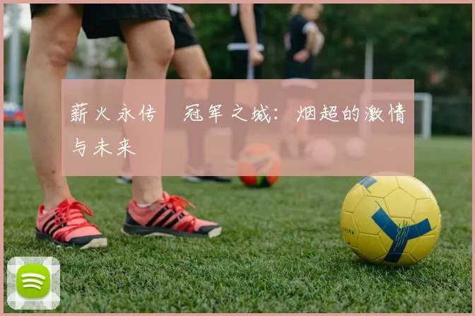 薪火永传•冠军之城：烟超的激情与未来