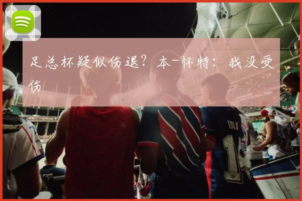 足总杯疑似伤退?本-怀特:我没受伤