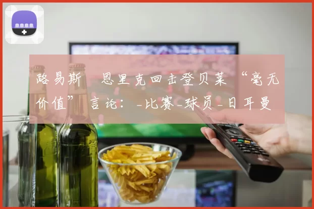 路易斯・恩里克回击登贝莱 “毫无价值” 言论：_比赛_球员_日耳曼