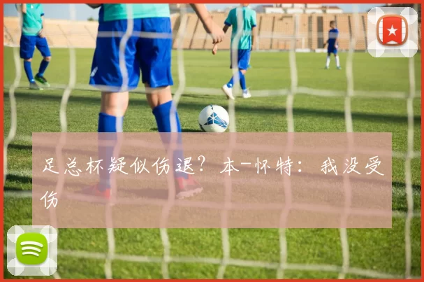 足总杯疑似伤退？本-怀特：我没受伤