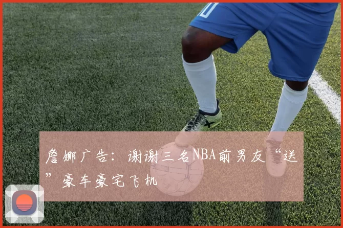 詹娜广告：谢谢三名NBA前男友“送”豪车豪宅飞机