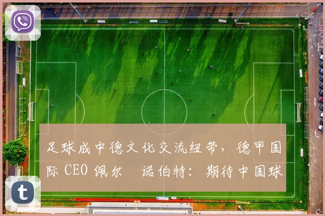 足球成中德文化交流纽带，德甲国际 CEO 佩尔・诺伯特：期待中国球员登场
