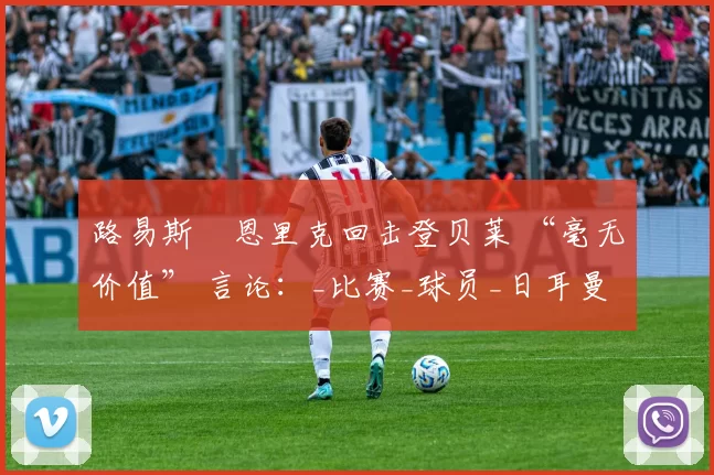 路易斯・恩里克回击登贝莱 “毫无价值” 言论：_比赛_球员_日耳曼