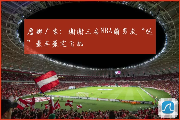 詹娜广告：谢谢三名NBA前男友“送”豪车豪宅飞机