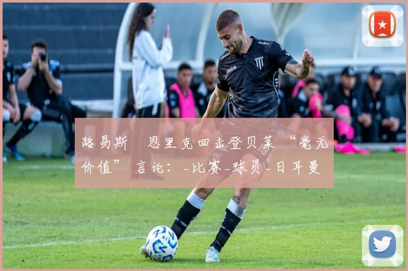 路易斯・恩里克回击登贝莱 “毫无价值” 言论：_比赛_球员_日耳曼