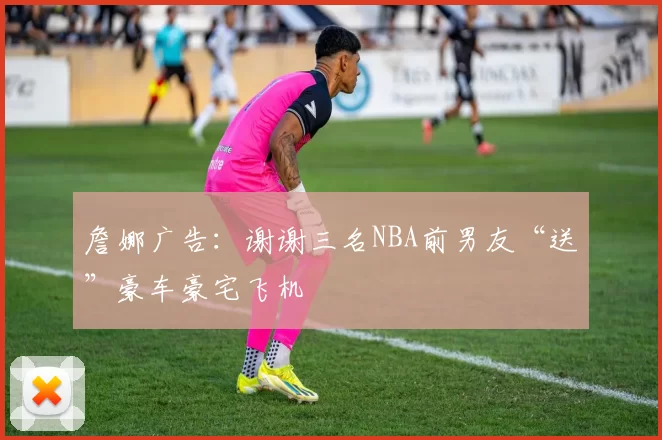 詹娜广告：谢谢三名NBA前男友“送”豪车豪宅飞机