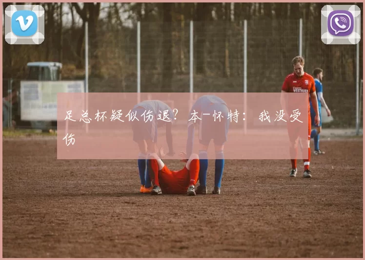 足总杯疑似伤退？本-怀特：我没受伤