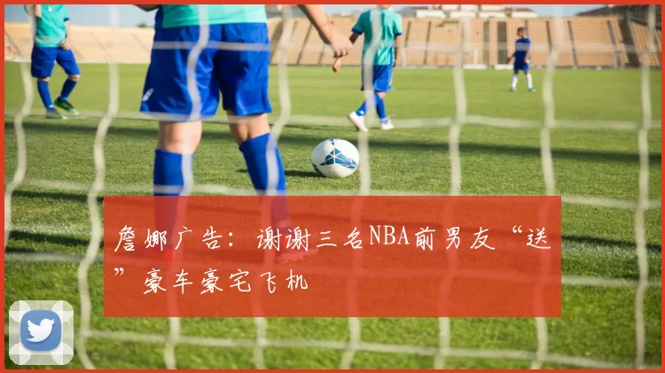 詹娜广告：谢谢三名NBA前男友“送”豪车豪宅飞机