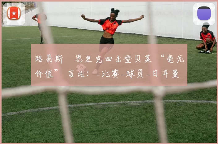 路易斯・恩里克回击登贝莱 “毫无价值” 言论：_比赛_球员_日耳曼