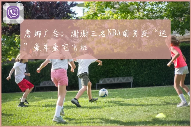 詹娜广告：谢谢三名NBA前男友“送”豪车豪宅飞机