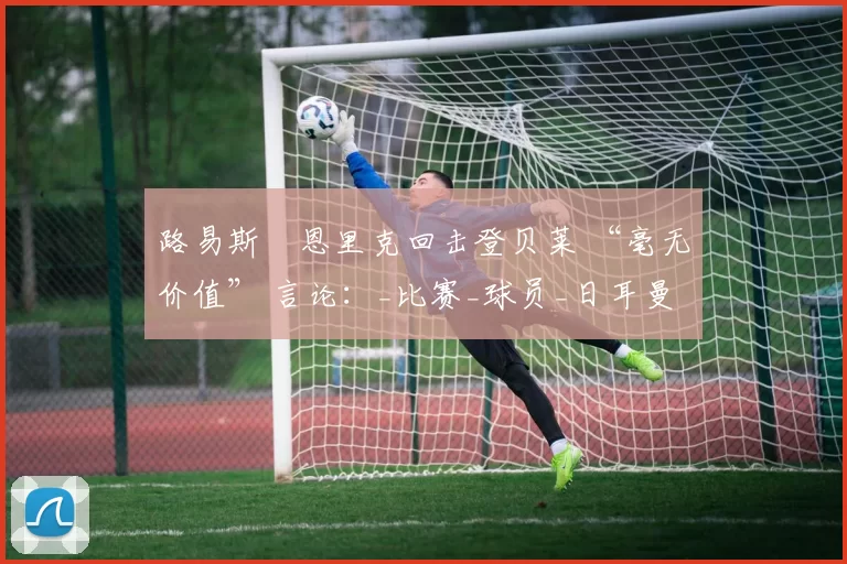 路易斯・恩里克回击登贝莱 “毫无价值” 言论：_比赛_球员_日耳曼