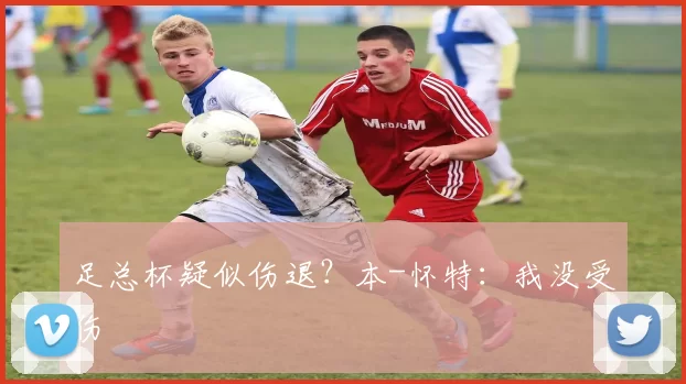 足总杯疑似伤退？本-怀特：我没受伤