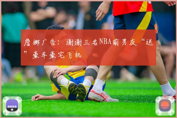 詹娜广告：谢谢三名NBA前男友“送”豪车豪宅飞机