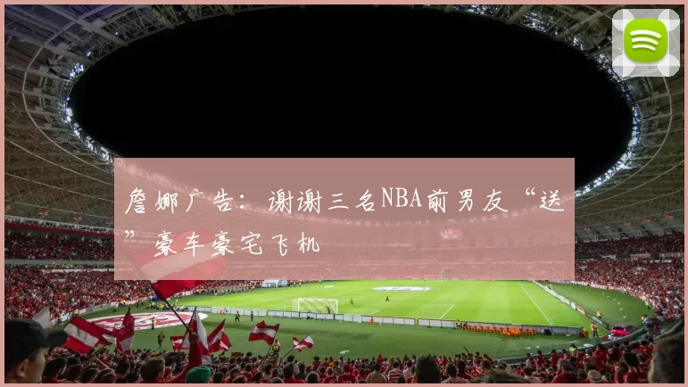 詹娜广告：谢谢三名NBA前男友“送”豪车豪宅飞机