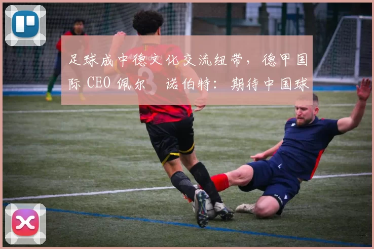 足球成中德文化交流纽带，德甲国际 CEO 佩尔・诺伯特：期待中国球员登场