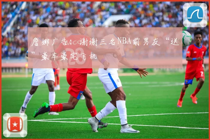 詹娜广告：谢谢三名NBA前男友“送”豪车豪宅飞机