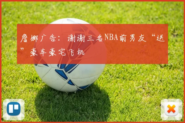詹娜广告：谢谢三名NBA前男友“送”豪车豪宅飞机