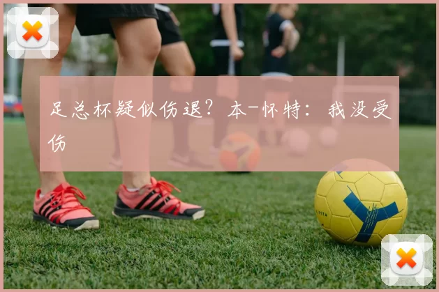 足总杯疑似伤退?本-怀特:我没受伤