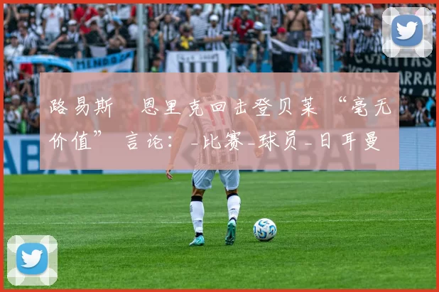 路易斯・恩里克回击登贝莱 “毫无价值” 言论：_比赛_球员_日耳曼