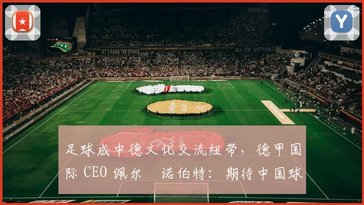 足球成中德文化交流纽带，德甲国际 CEO 佩尔・诺伯特：期待中国球员登场