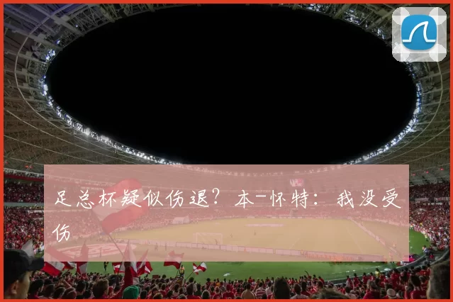 足总杯疑似伤退?本-怀特:我没受伤