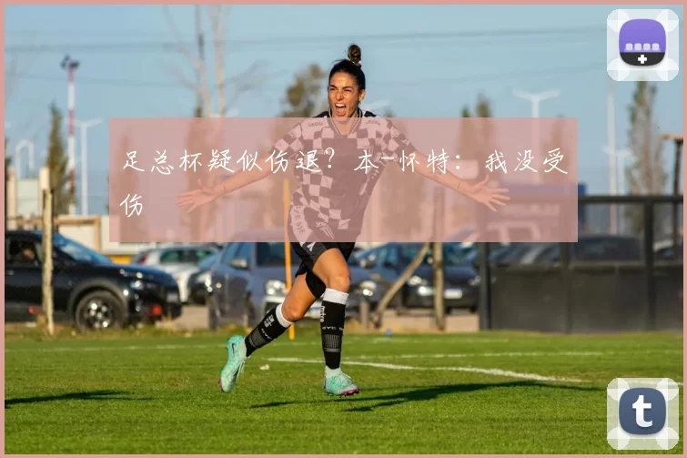 足总杯疑似伤退？本-怀特：我没受伤