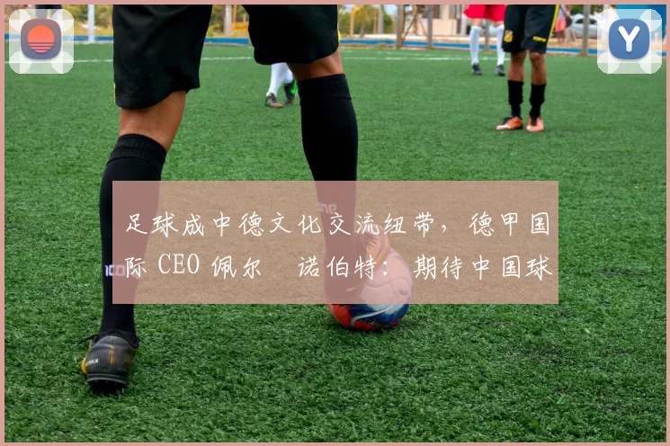 足球成中德文化交流纽带，德甲国际 CEO 佩尔・诺伯特：期待中国球员登场