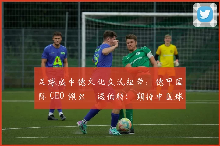 足球成中德文化交流纽带，德甲国际 CEO 佩尔・诺伯特：期待中国球员登场