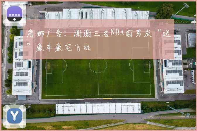 詹娜广告：谢谢三名NBA前男友“送”豪车豪宅飞机