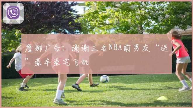 詹娜广告：谢谢三名NBA前男友“送”豪车豪宅飞机