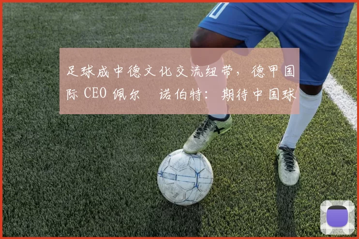 足球成中德文化交流纽带，德甲国际 CEO 佩尔・诺伯特：期待中国球员登场