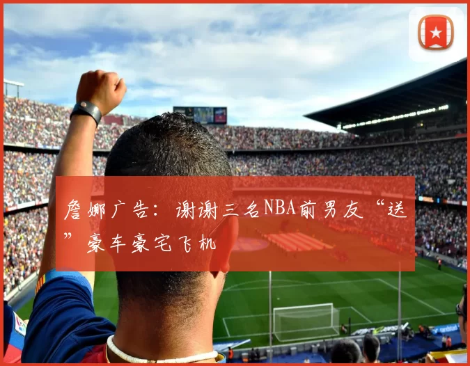 詹娜广告：谢谢三名NBA前男友“送”豪车豪宅飞机