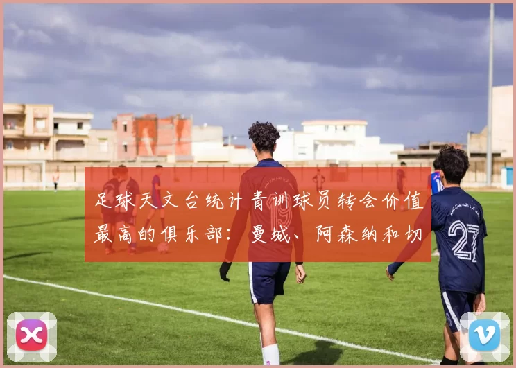 足球天文台统计青训球员转会价值最高的俱乐部：曼城、阿森纳和切尔西排名英超前三，巴萨一线队22名青训球员，6.4亿英镑断层领先1️⃣ 巴塞罗那｜22人｜6.401