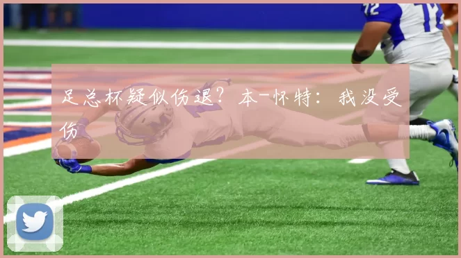 足总杯疑似伤退？本-怀特：我没受伤