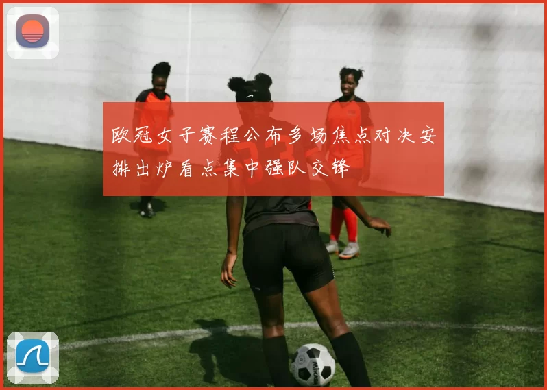 欧冠女子赛程公布多场焦点对决安排出炉看点集中强队交锋