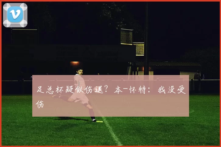 足总杯疑似伤退？本-怀特：我没受伤