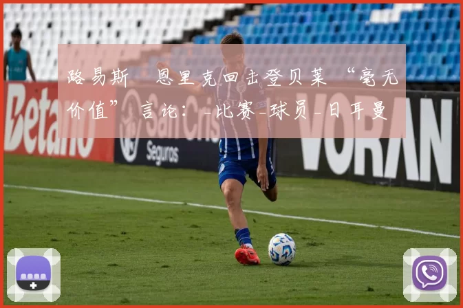 路易斯・恩里克回击登贝莱 “毫无价值” 言论:_比赛_球员_日耳曼