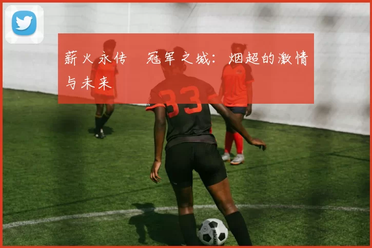 薪火永传•冠军之城：烟超的激情与未来