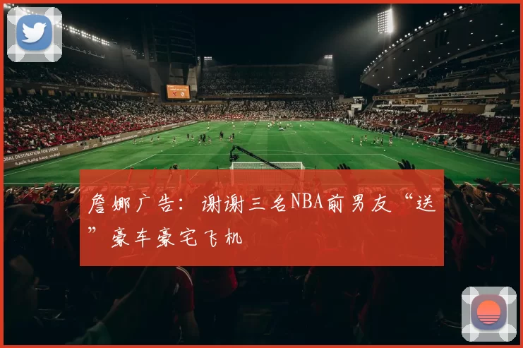 詹娜广告：谢谢三名NBA前男友“送”豪车豪宅飞机