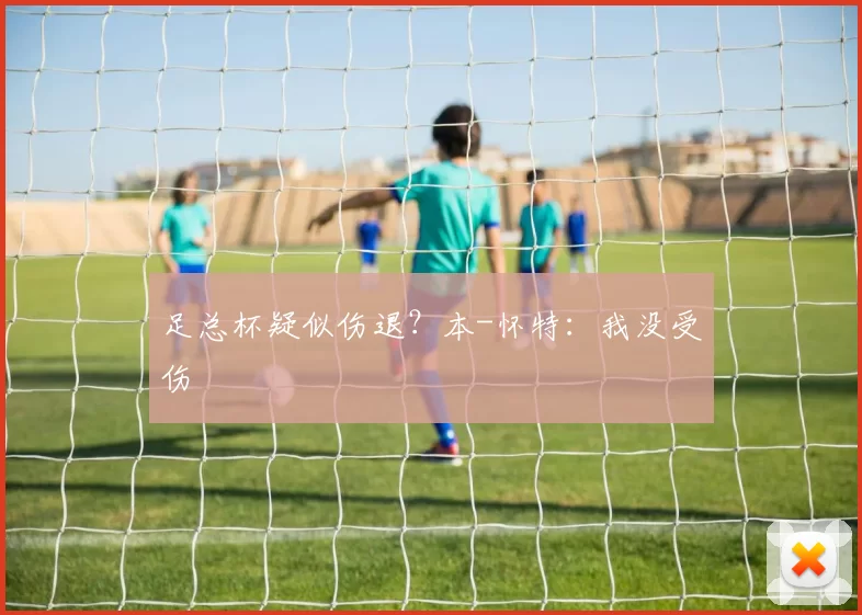 足总杯疑似伤退？本-怀特：我没受伤