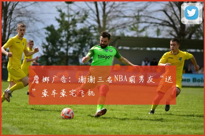 詹娜广告：谢谢三名NBA前男友“送”豪车豪宅飞机