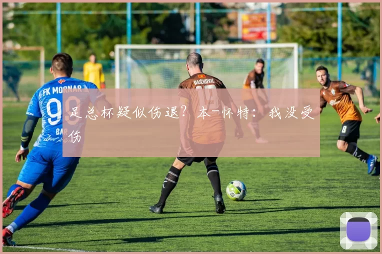 足总杯疑似伤退？本-怀特：我没受伤