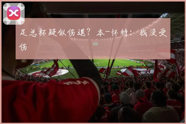 足总杯疑似伤退？本-怀特：我没受伤